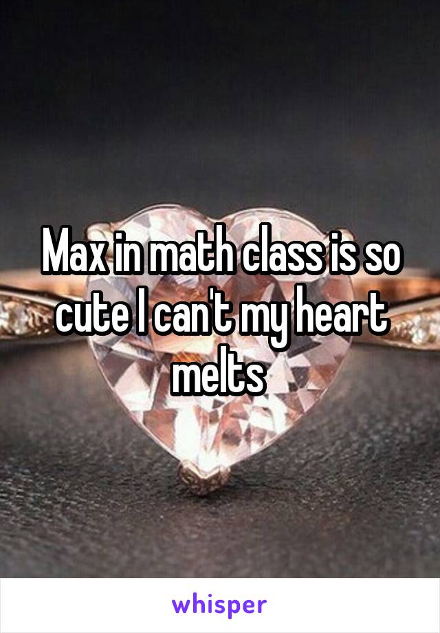 Max in math class is so cute I can't my heart melts 