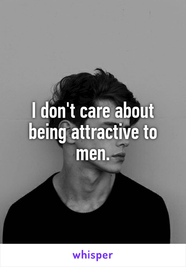 I don't care about being attractive to men.