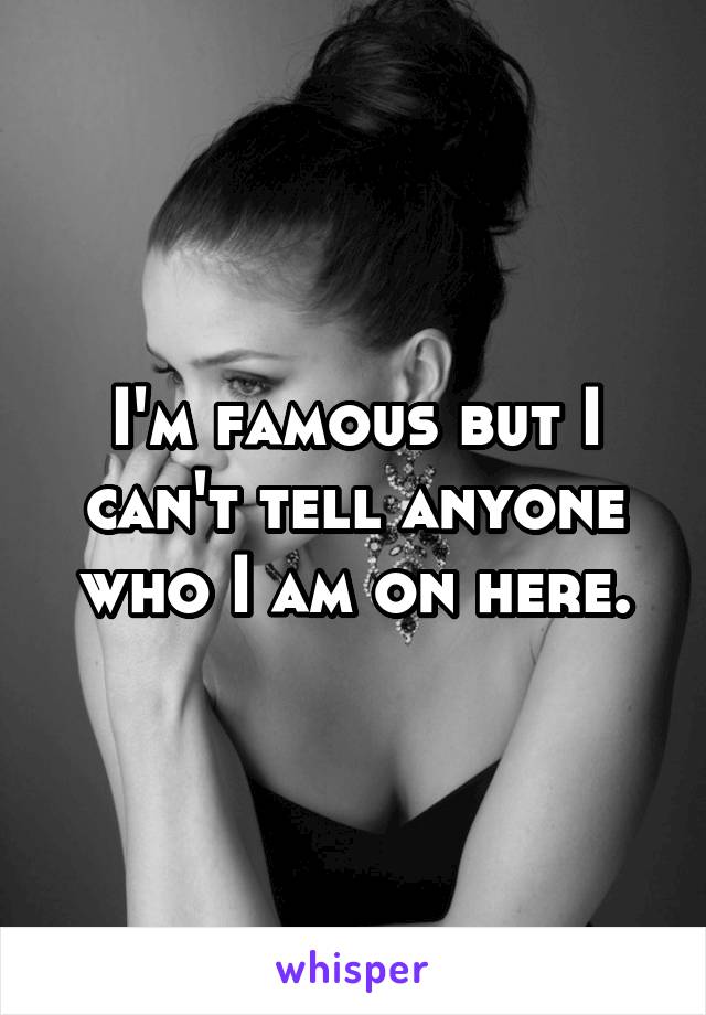 I'm famous but I can't tell anyone who I am on here.