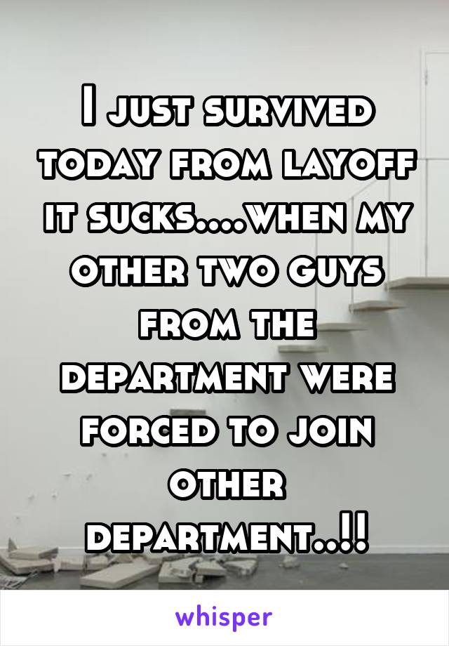I just survived today from layoff it sucks....when my other two guys from the department were forced to join other department..!!