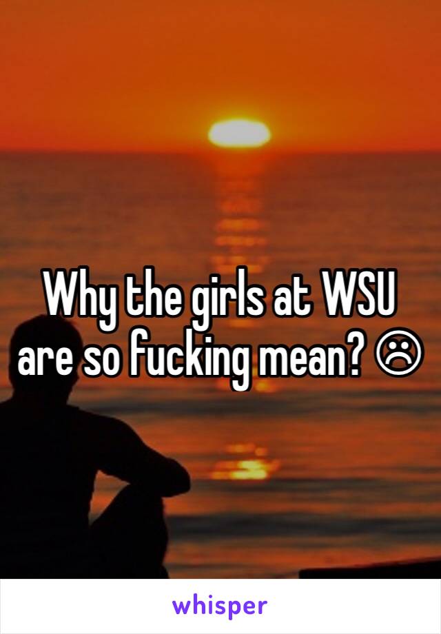 Why the girls at WSU are so fucking mean? ☹