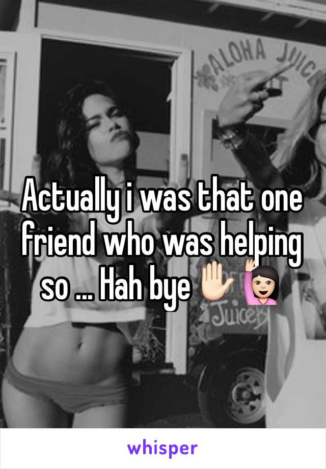 Actually i was that one friend who was helping so ... Hah bye✋🏻🙋🏻