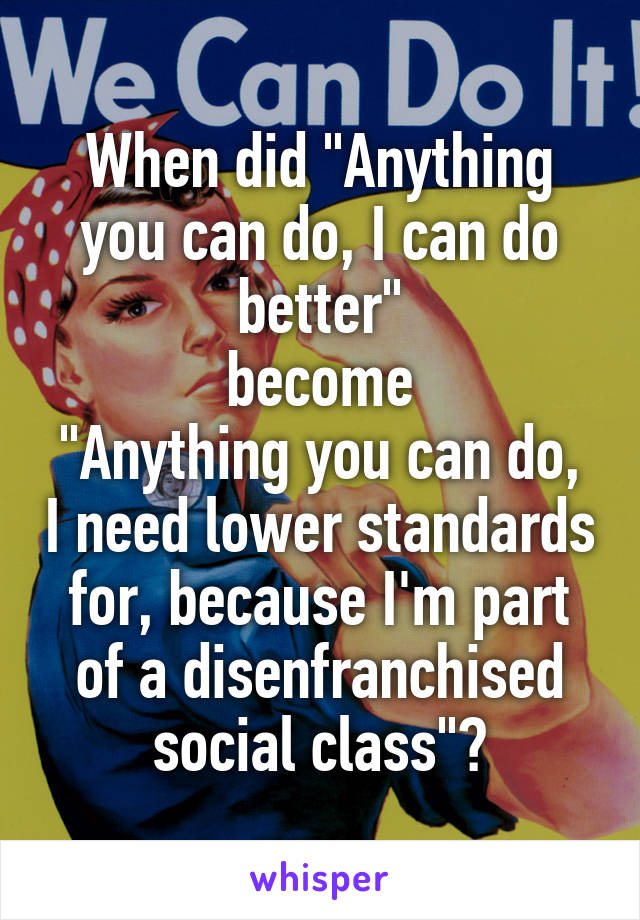 When did "Anything you can do, I can do better"
become
"Anything you can do, I need lower standards for, because I'm part of a disenfranchised social class"?