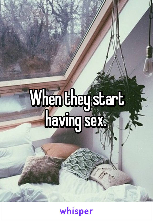 When they start having sex. 