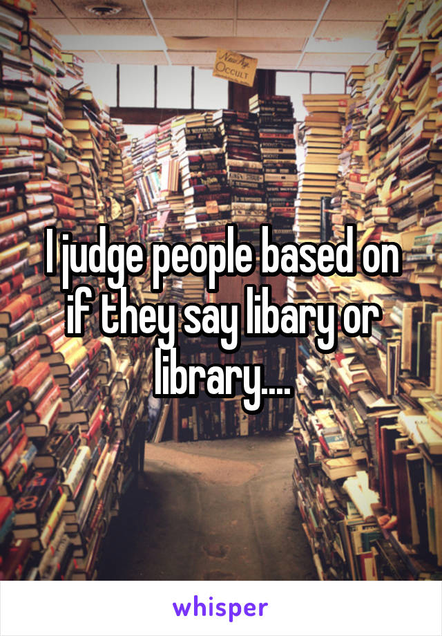 I judge people based on if they say libary or library....