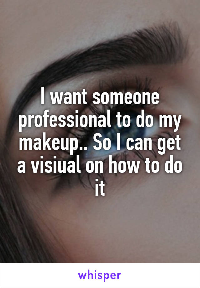 I want someone professional to do my makeup.. So I can get a visiual on how to do it