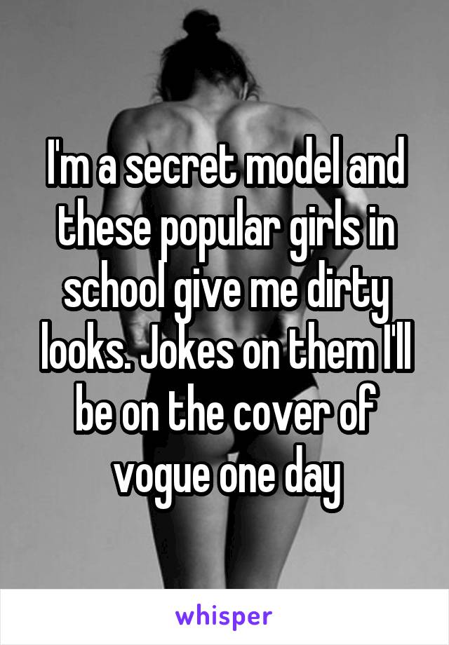 I'm a secret model and these popular girls in school give me dirty looks. Jokes on them I'll be on the cover of vogue one day