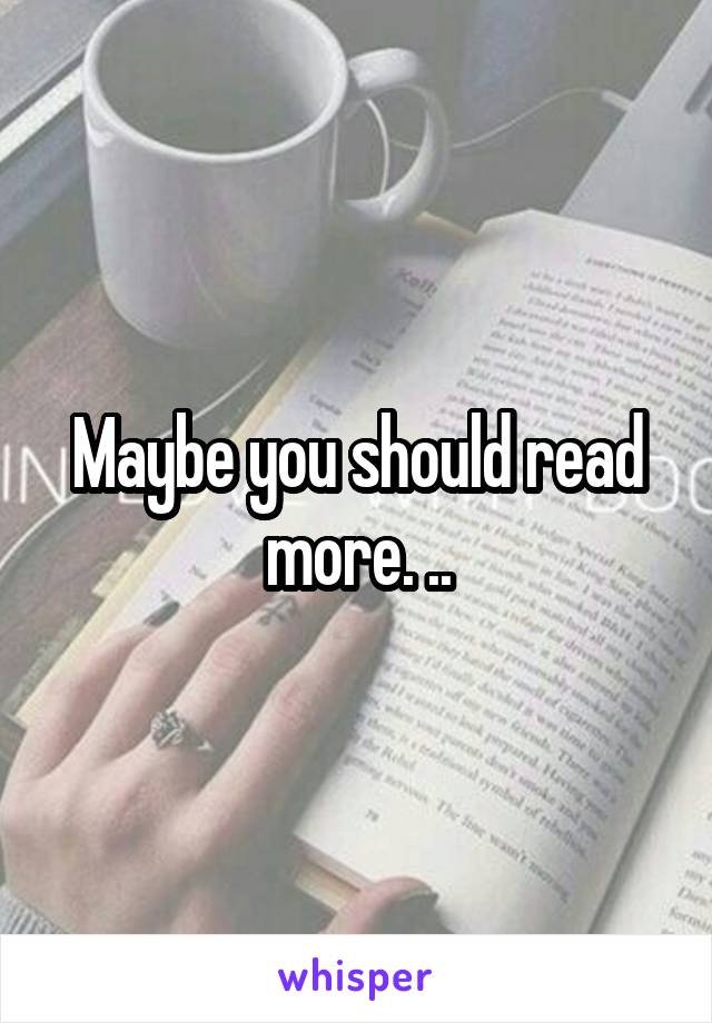 Maybe you should read more. ..