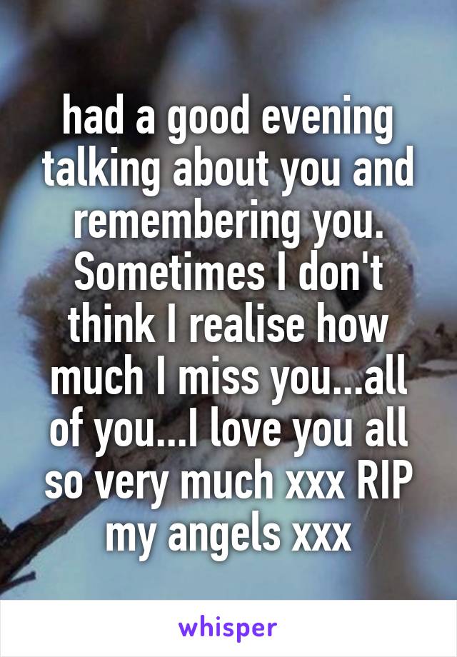 had a good evening talking about you and remembering you. Sometimes I don't think I realise how much I miss you...all of you...I love you all so very much xxx RIP my angels xxx