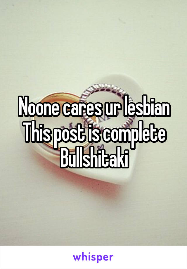Noone cares ur lesbian
This post is complete
Bullshitaki