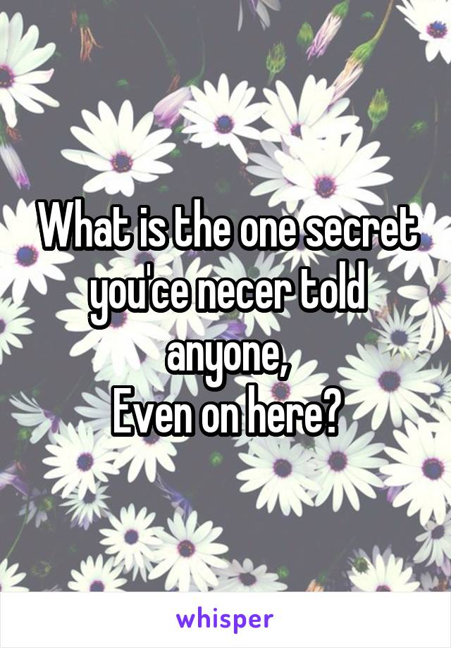 What is the one secret you'ce necer told anyone,
Even on here?