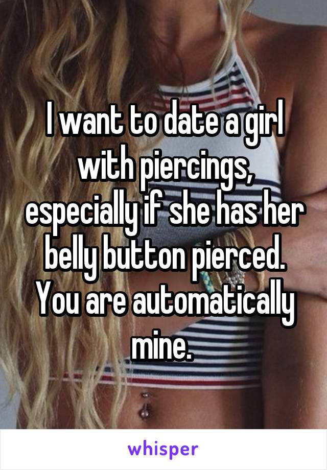 I want to date a girl with piercings, especially if she has her belly button pierced. You are automatically mine. 
