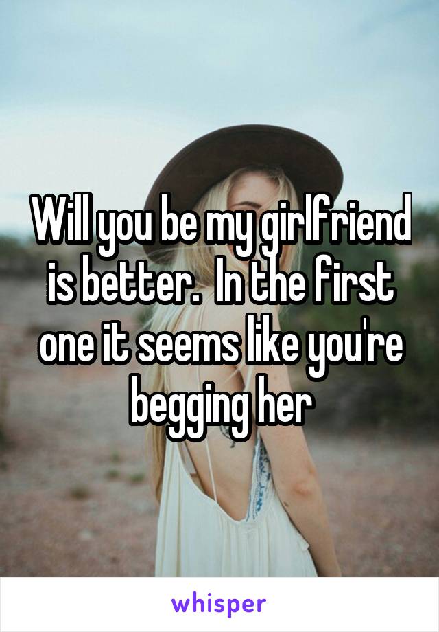 Will you be my girlfriend is better.  In the first one it seems like you're begging her
