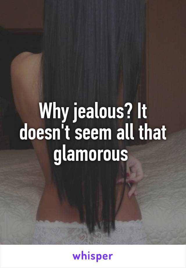 Why jealous? It doesn't seem all that glamorous 