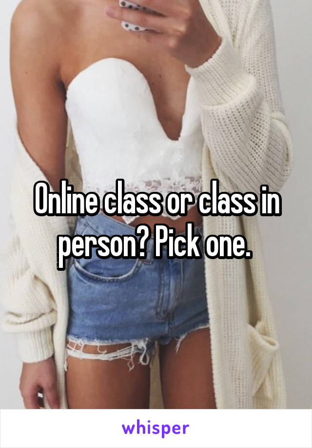 Online class or class in person? Pick one. 