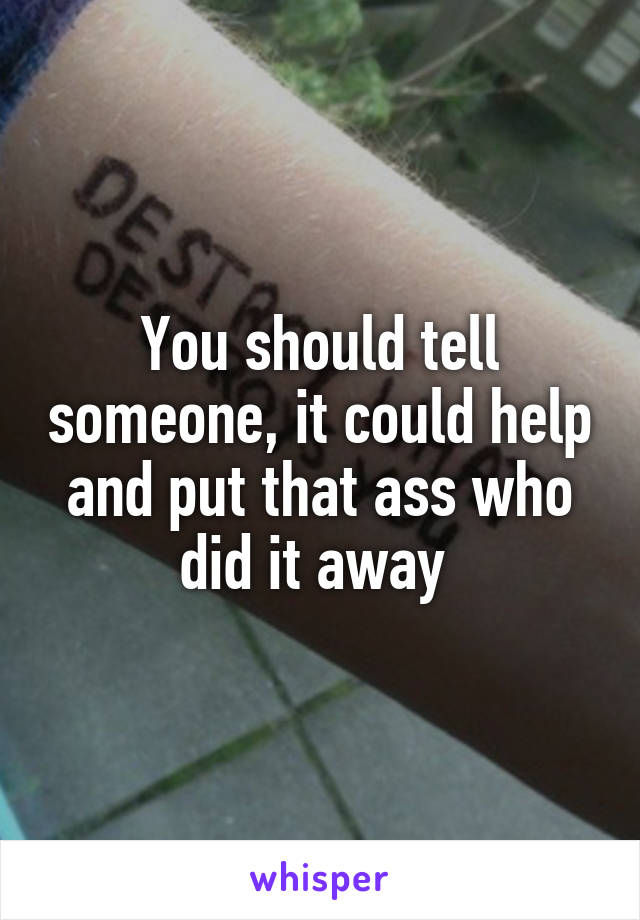 You should tell someone, it could help and put that ass who did it away 