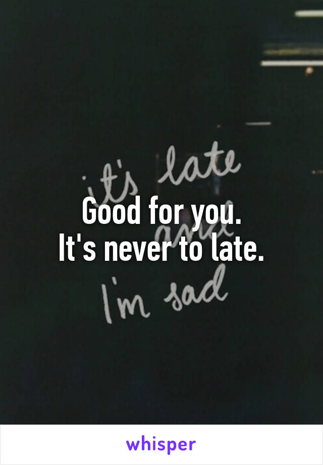 Good for you.
It's never to late.