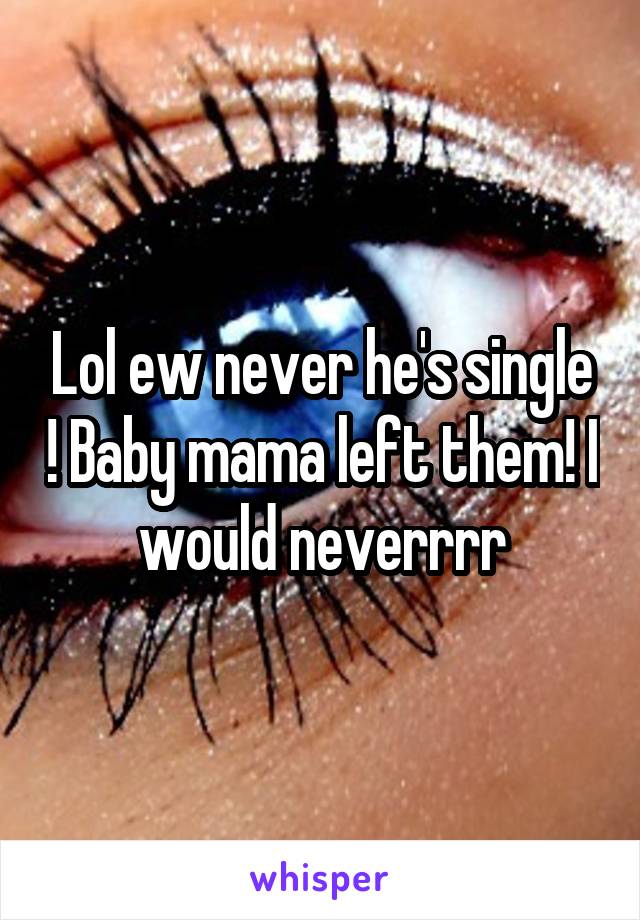 Lol ew never he's single ! Baby mama left them! I would neverrrr