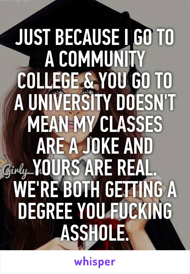JUST BECAUSE I GO TO A COMMUNITY COLLEGE & YOU GO TO A UNIVERSITY DOESN'T MEAN MY CLASSES ARE A JOKE AND YOURS ARE REAL. WE'RE BOTH GETTING A DEGREE YOU FUCKING ASSHOLE.
