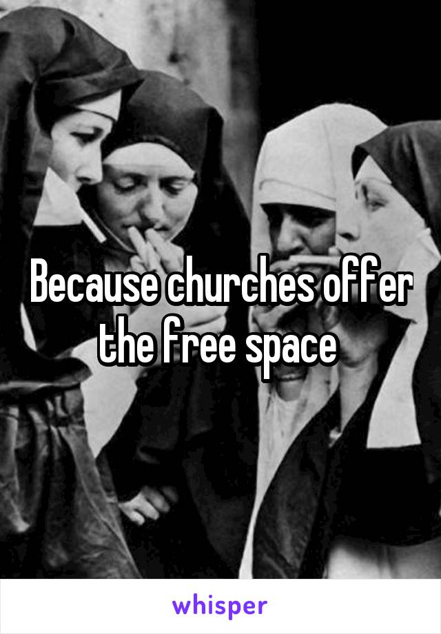 Because churches offer the free space 
