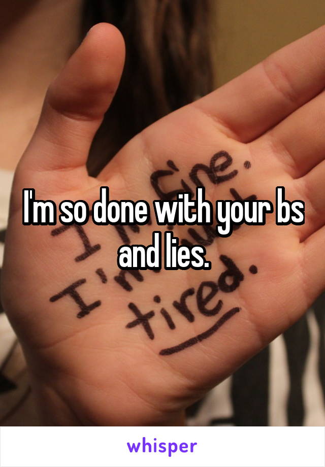 I'm so done with your bs and lies.