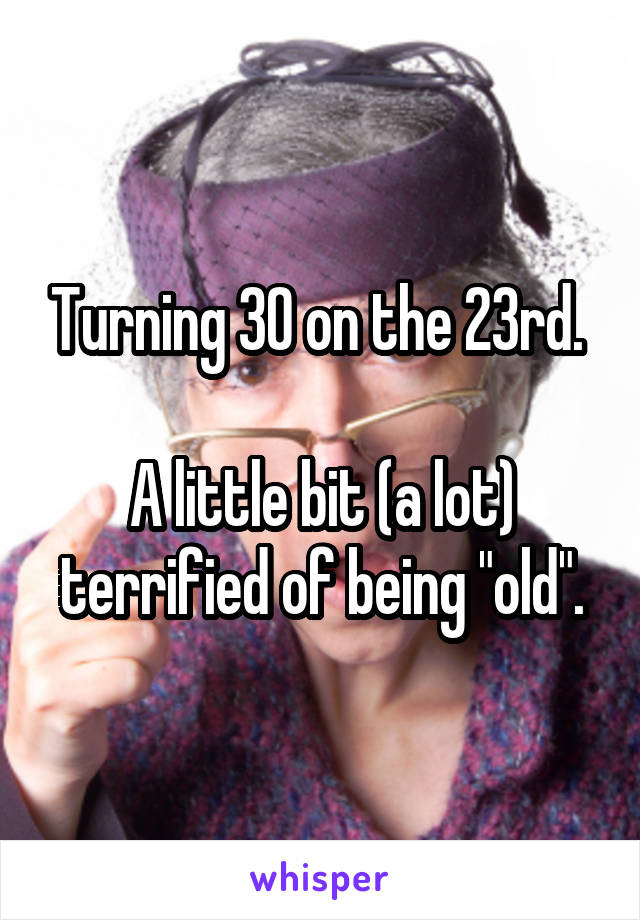 Turning 30 on the 23rd. 

A little bit (a lot) terrified of being "old".