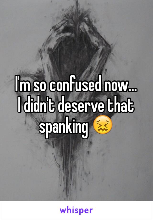 I'm so confused now... 
I didn't deserve that spanking 😖