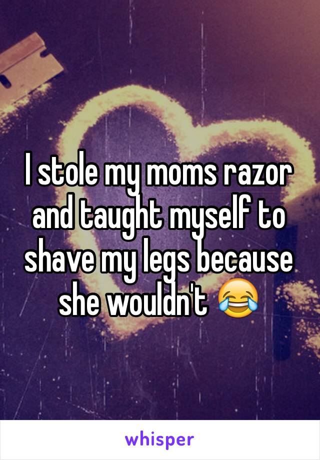 I stole my moms razor and taught myself to shave my legs because she wouldn't 😂
