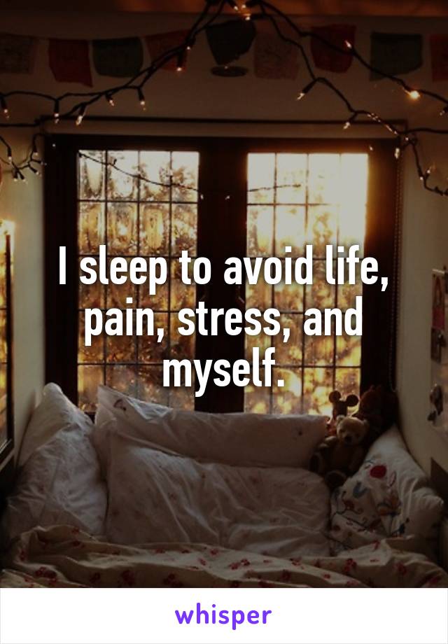 I sleep to avoid life, pain, stress, and myself.