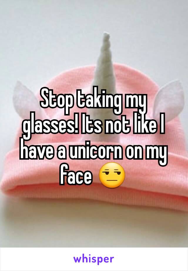 Stop taking my glasses! Its not like I have a unicorn on my face 😒