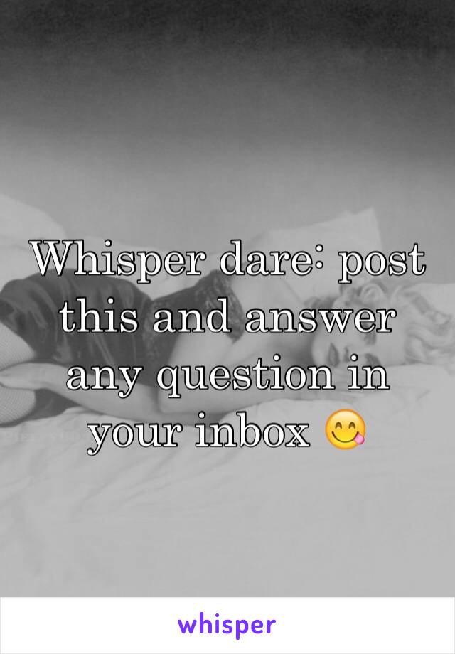 Whisper dare: post this and answer any question in your inbox 😋