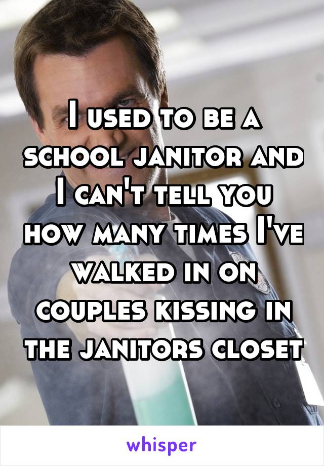 I used to be a school janitor and I can't tell you how many times I've walked in on couples kissing in the janitors closet