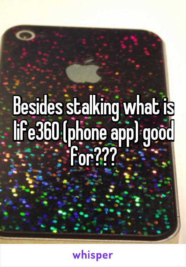 Besides stalking what is life360 (phone app) good for???