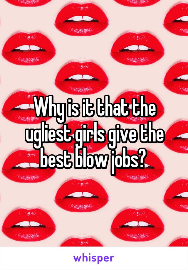 Why is it that the ugliest girls give the best blow jobs? 