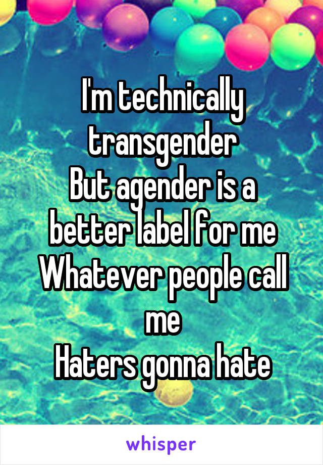 I'm technically transgender
But agender is a better label for me
Whatever people call me
Haters gonna hate