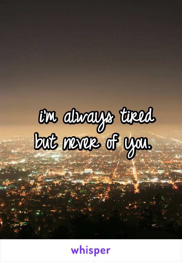  i'm always tired
but never of you.