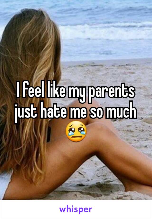 I feel like my parents just hate me so much😢