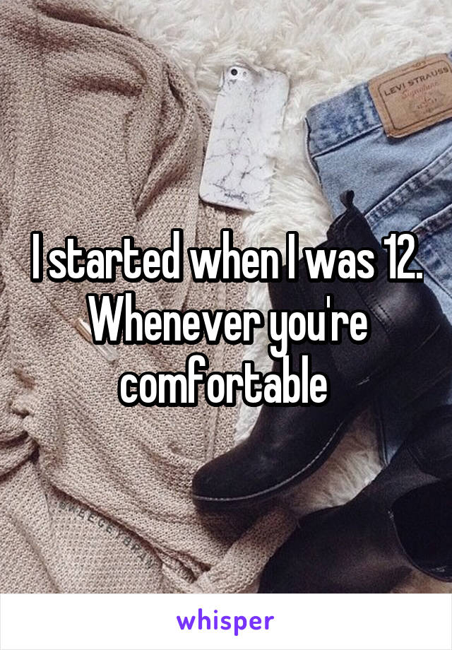 I started when I was 12. Whenever you're comfortable 