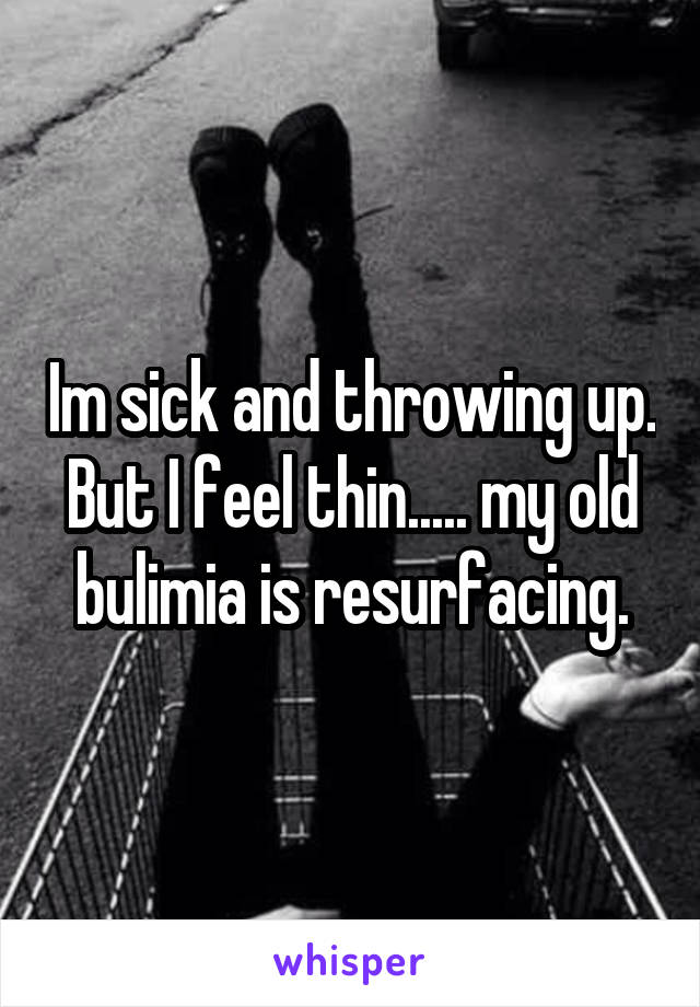 Im sick and throwing up.
But I feel thin..... my old bulimia is resurfacing.