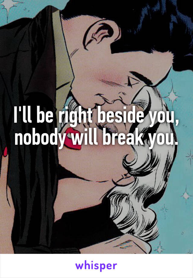 I'll be right beside you, nobody will break you. 