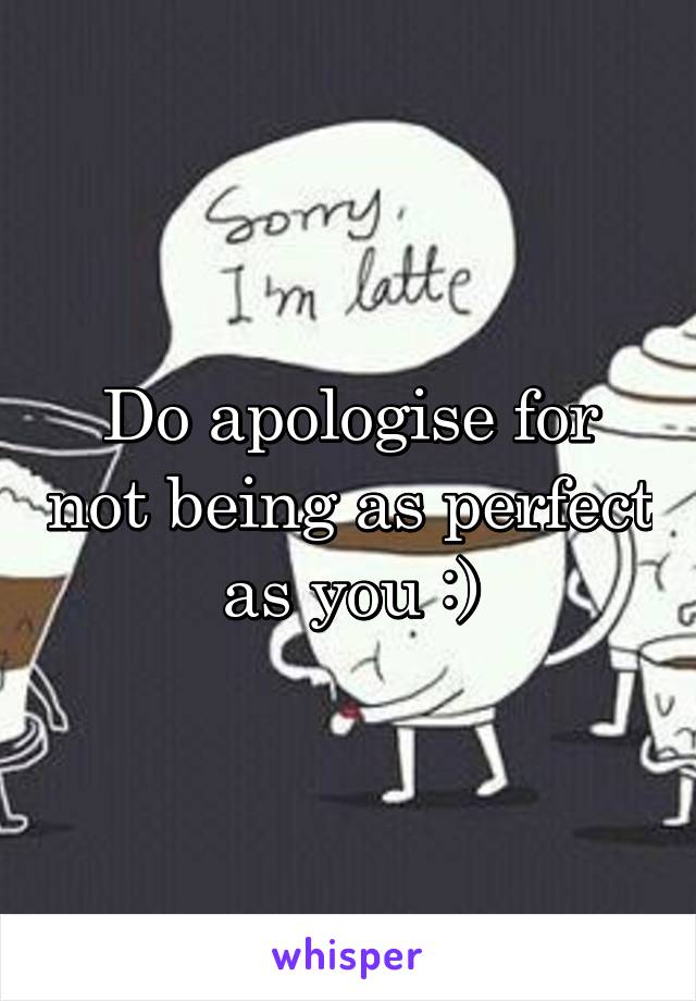 Do apologise for not being as perfect as you :)