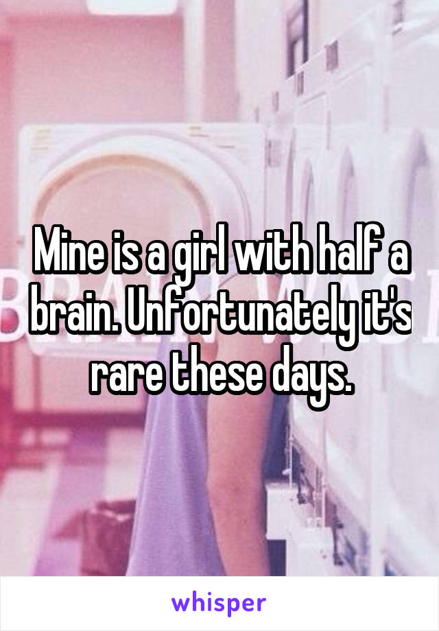 Mine is a girl with half a brain. Unfortunately it's rare these days.