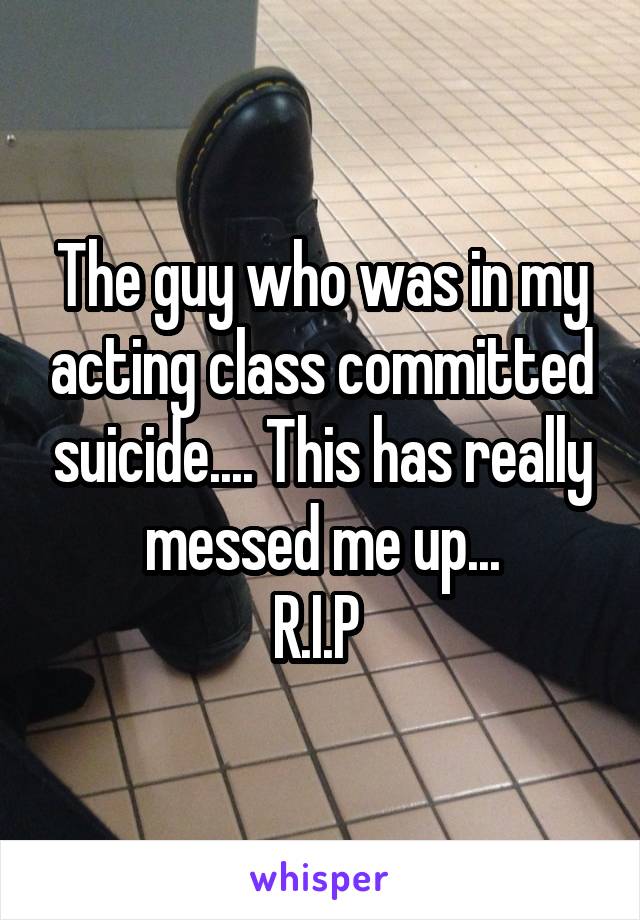 The guy who was in my acting class committed suicide.... This has really messed me up...
R.I.P 