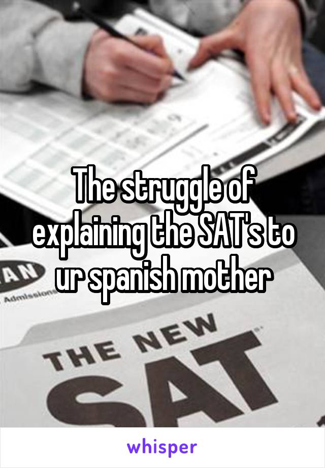 The struggle of explaining the SAT's to ur spanish mother
