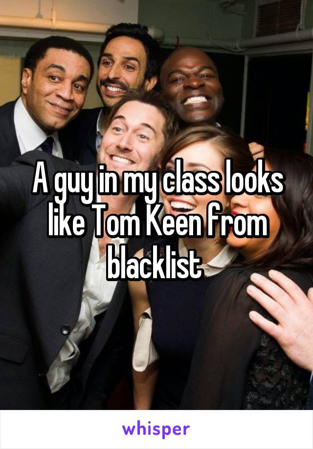 A guy in my class looks like Tom Keen from blacklist 