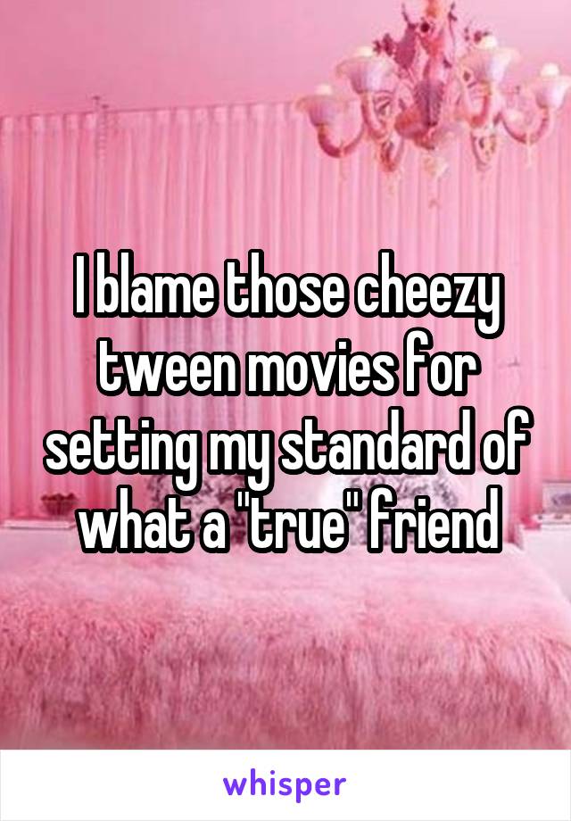 I blame those cheezy tween movies for setting my standard of what a "true" friend