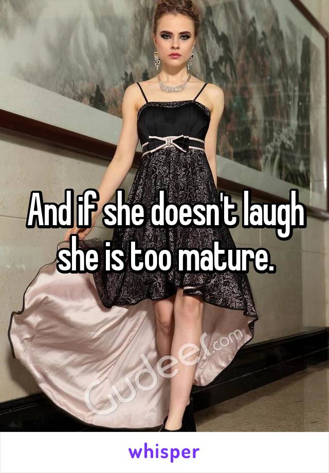 And if she doesn't laugh she is too mature.