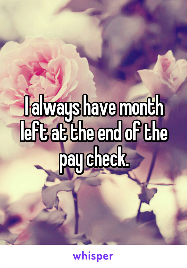 I always have month left at the end of the pay check.