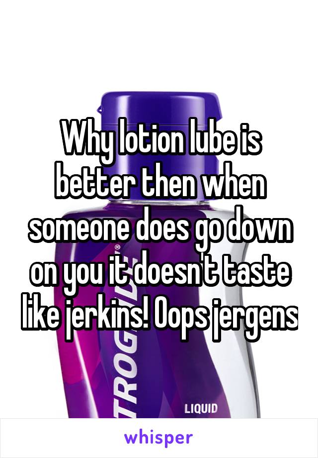 Why lotion lube is better then when someone does go down on you it doesn't taste like jerkins! Oops jergens