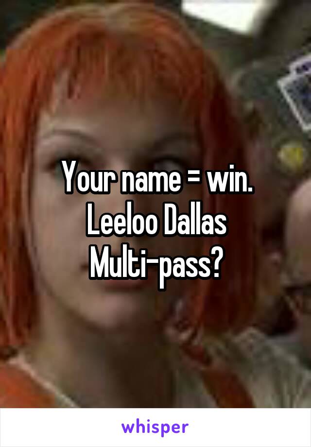 Your name = win.
Leeloo Dallas Multi-pass?